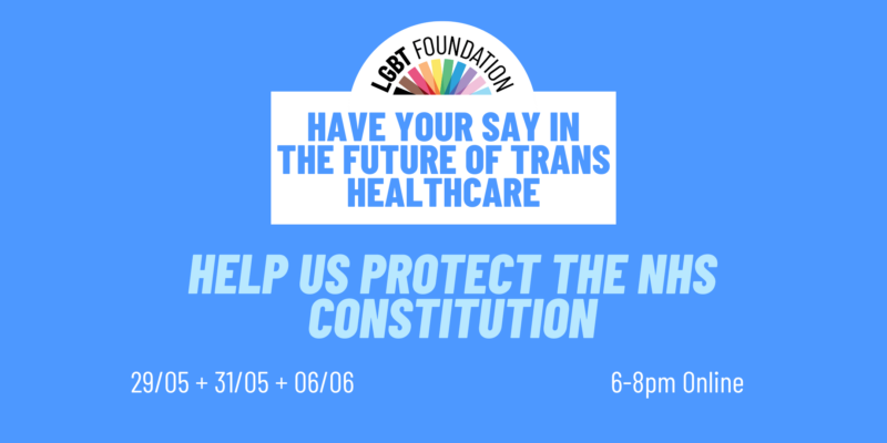 Text reads Lgbt Foundation - have your say in the future of trans healthcare - help us protect the NHS constitution. Dates read 29/05 and 31/05 and 06/06. Time is 6-8pm and sessions are online