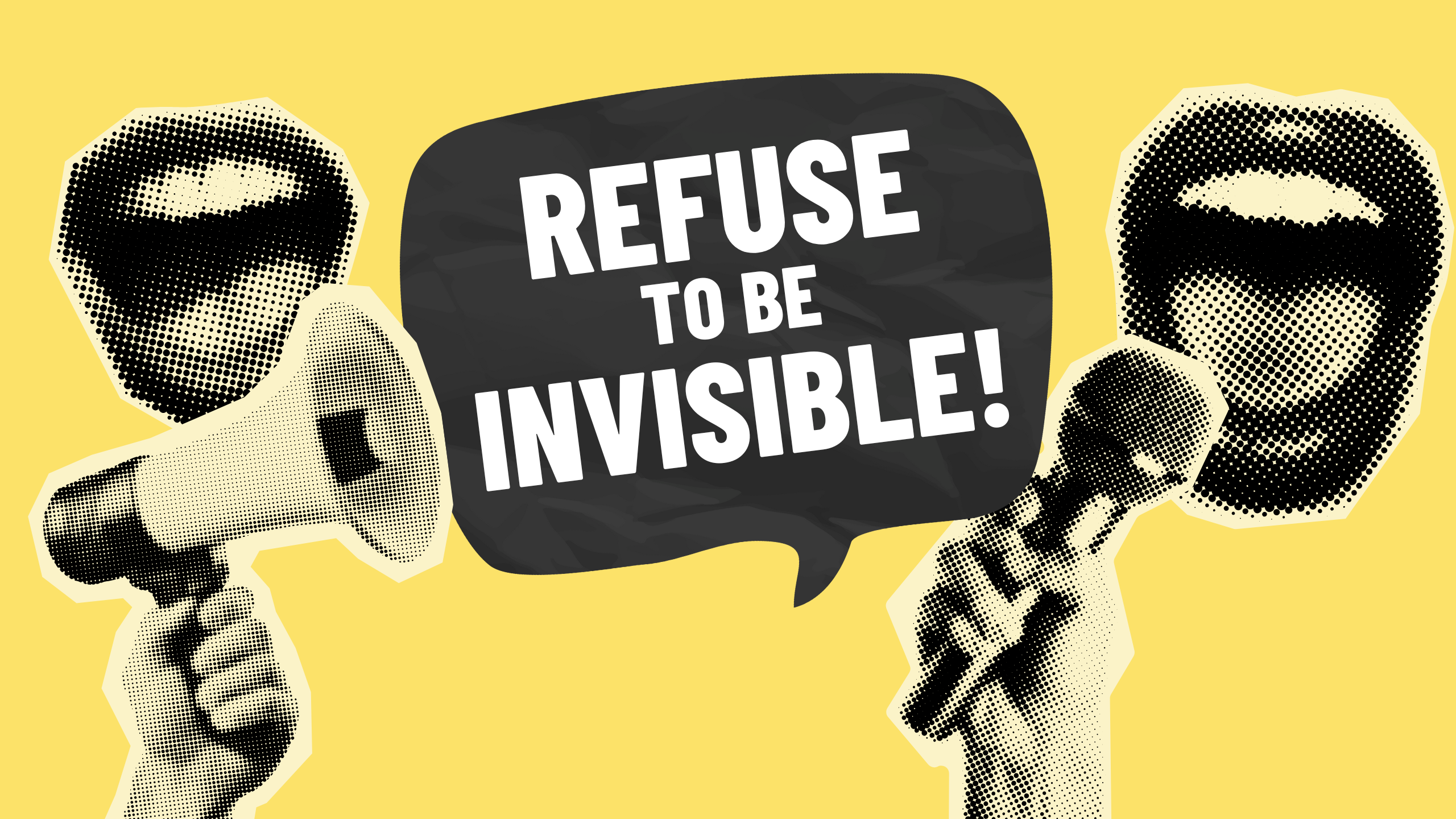 A collage-style graphic with open mouths and megaphones on paper cut-outs with a paper speech bubble that has the campaign slogan in large capitals: "Refuse to Be Invisible!".